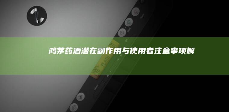 鸿茅药酒潜在副作用与使用者注意事项解析